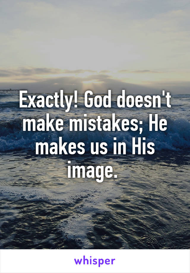 Exactly! God doesn't make mistakes; He makes us in His image. 