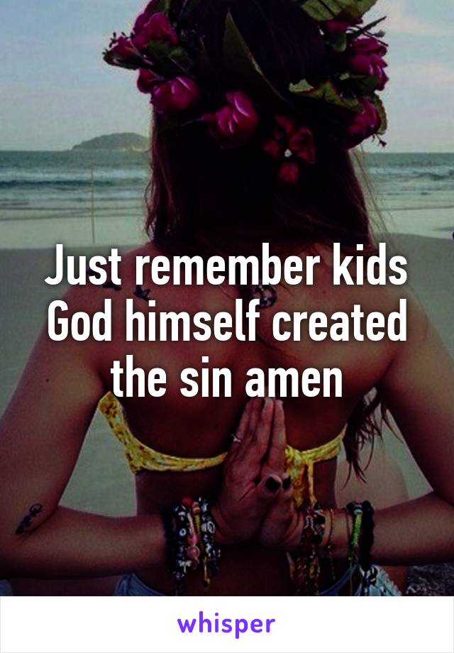 Just remember kids God himself created the sin amen