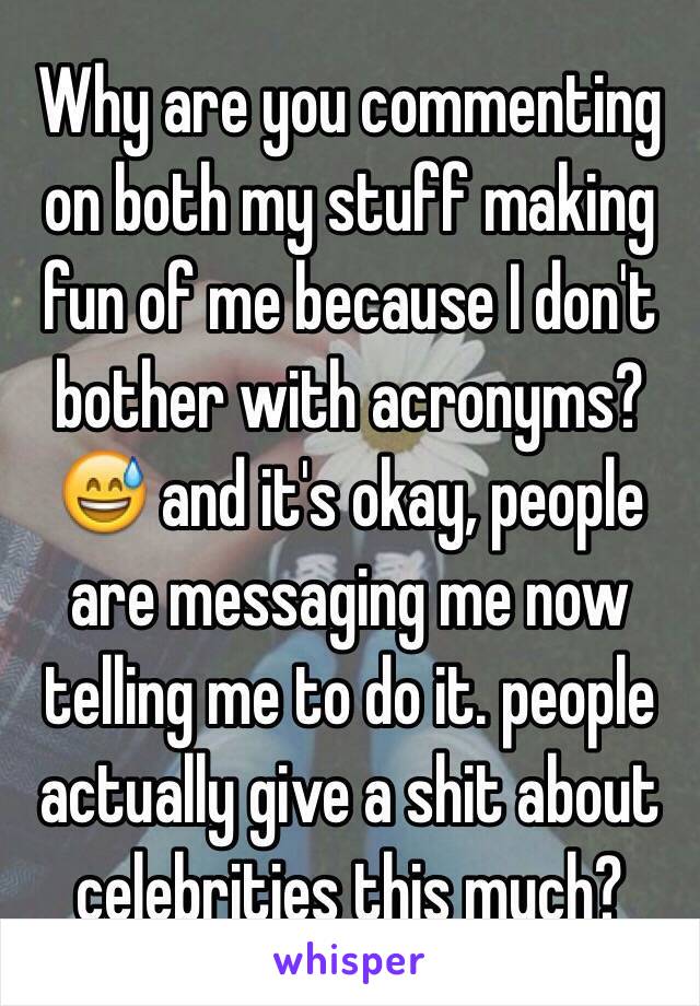 Why are you commenting on both my stuff making fun of me because I don't bother with acronyms?😅 and it's okay, people are messaging me now telling me to do it. people actually give a shit about celebrities this much?