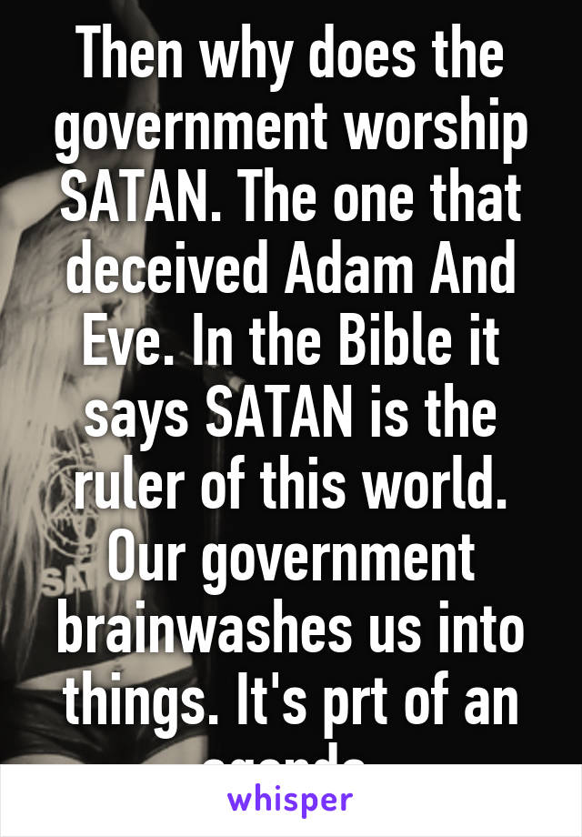 Then why does the government worship SATAN. The one that deceived Adam And Eve. In the Bible it says SATAN is the ruler of this world. Our government brainwashes us into things. It's prt of an agenda 