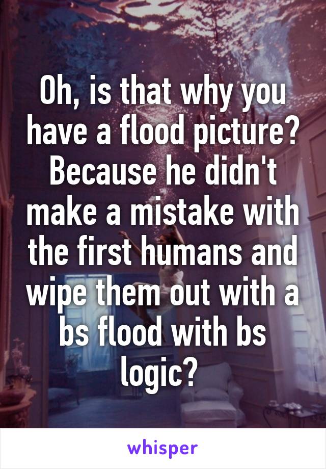 Oh, is that why you have a flood picture? Because he didn't make a mistake with the first humans and wipe them out with a bs flood with bs logic? 