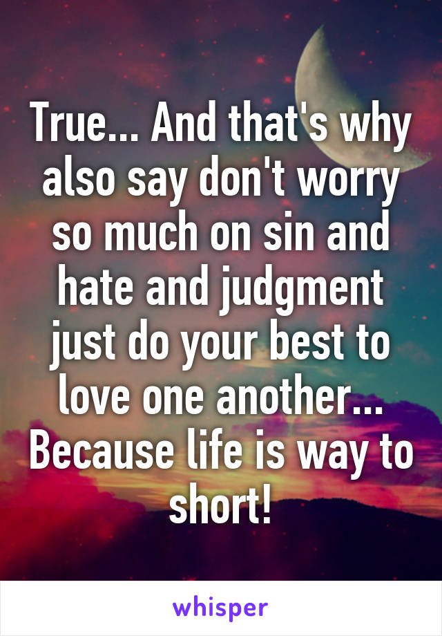 True... And that's why also say don't worry so much on sin and hate and judgment just do your best to love one another... Because life is way to short!