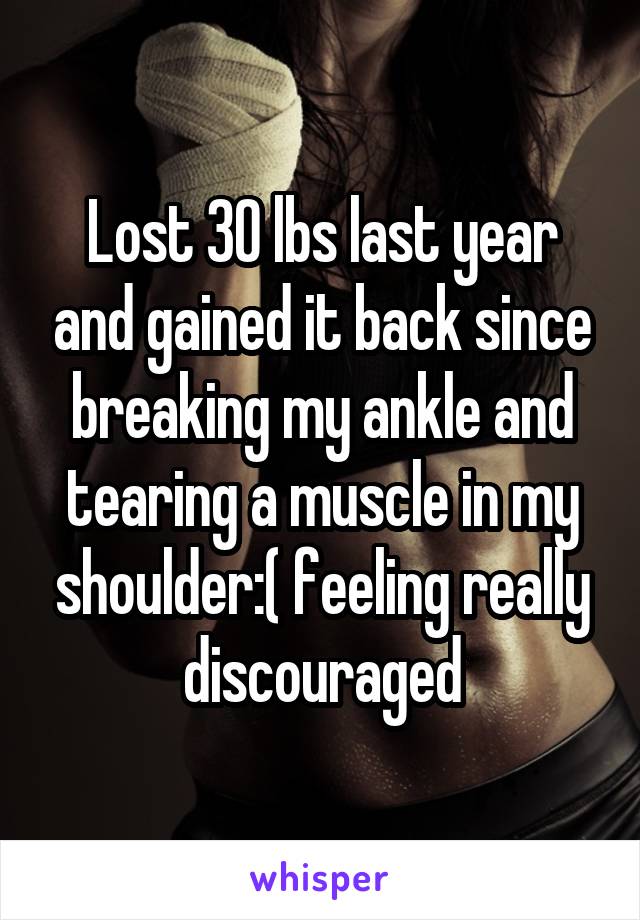 Lost 30 lbs last year and gained it back since breaking my ankle and tearing a muscle in my shoulder:( feeling really discouraged
