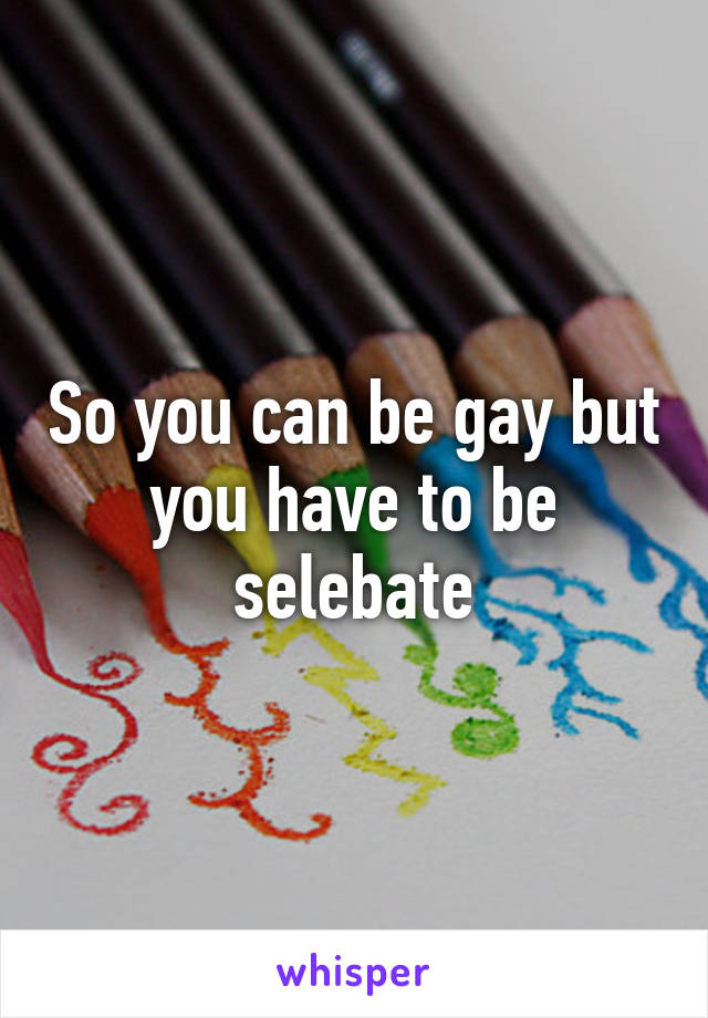 So you can be gay but you have to be selebate