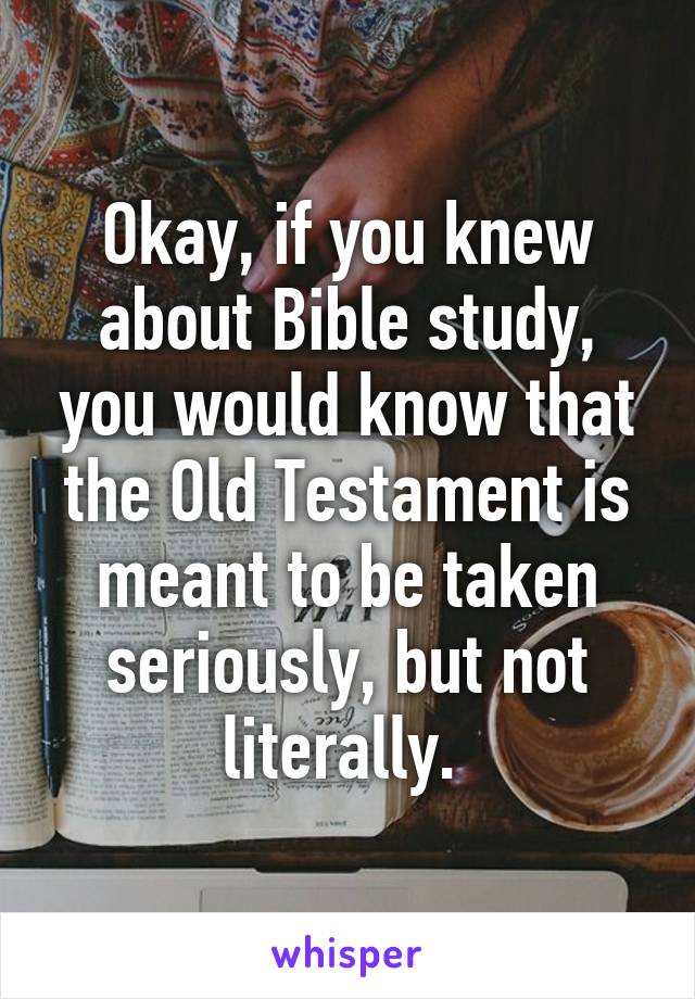 Okay, if you knew about Bible study, you would know that the Old Testament is meant to be taken seriously, but not literally. 