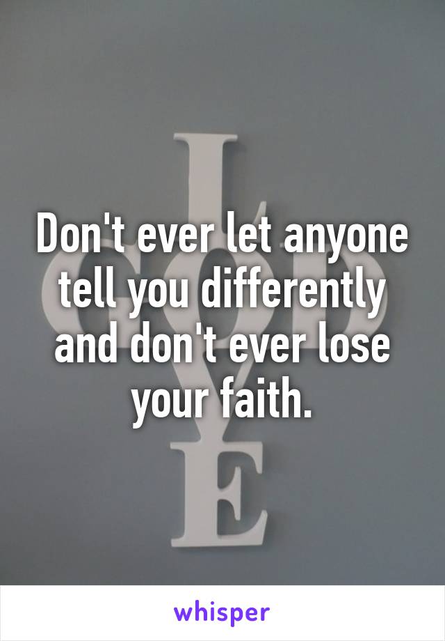 Don't ever let anyone tell you differently and don't ever lose your faith.