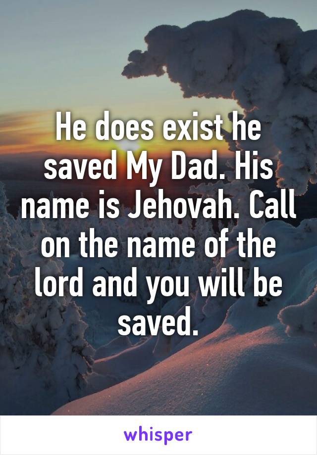 He does exist he saved My Dad. His name is Jehovah. Call on the name of the lord and you will be saved.