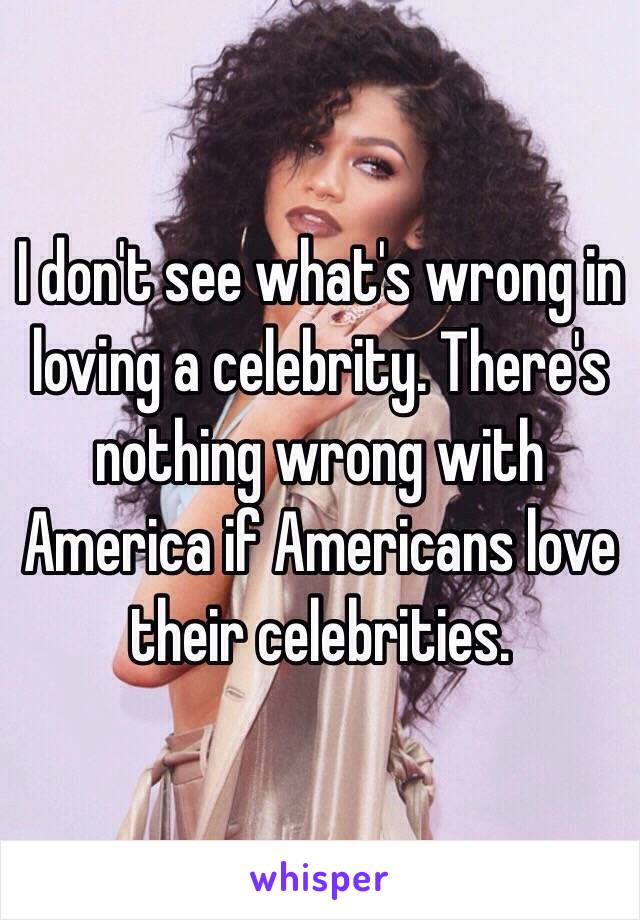 I don't see what's wrong in loving a celebrity. There's nothing wrong with America if Americans love their celebrities. 
