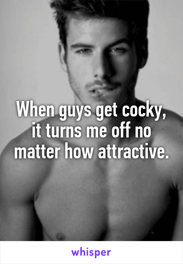 When guys get cocky, it turns me off no matter how attractive.
