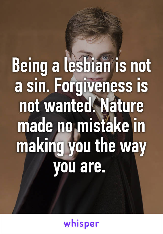 Being a lesbian is not a sin. Forgiveness is not wanted. Nature made no mistake in making you the way you are. 