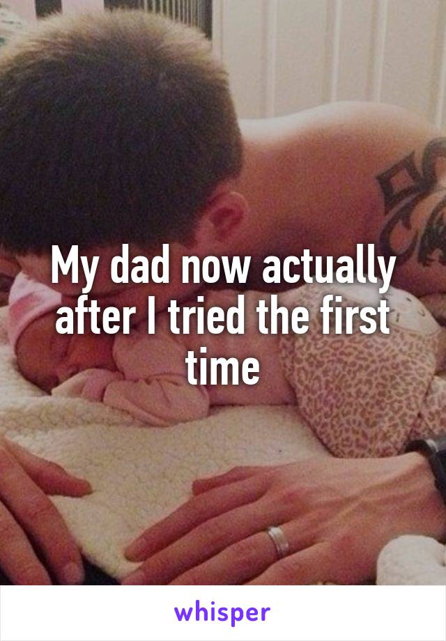 My dad now actually after I tried the first time