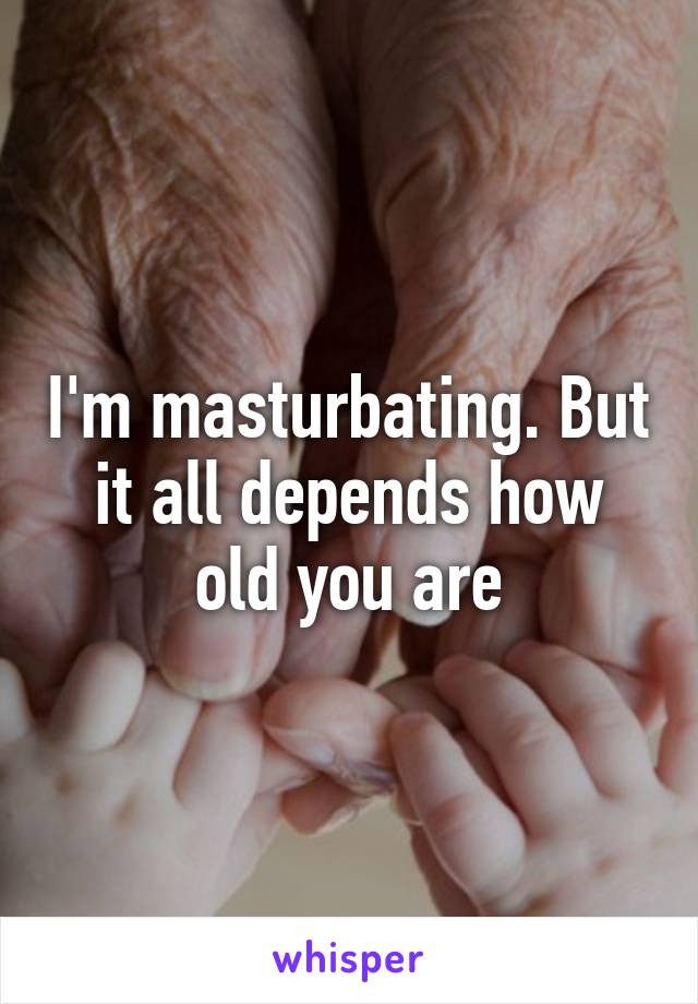 I'm masturbating. But it all depends how old you are