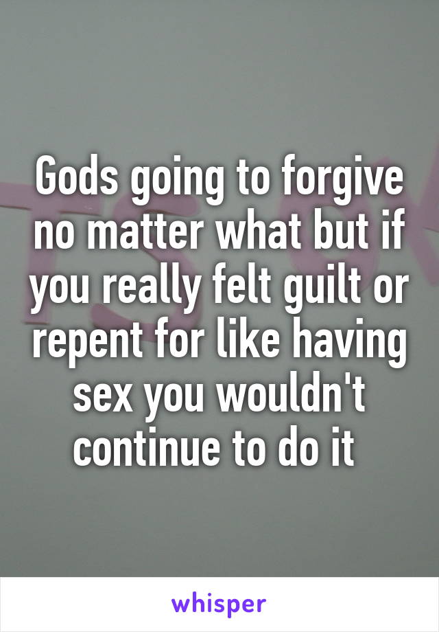 Gods going to forgive no matter what but if you really felt guilt or repent for like having sex you wouldn't continue to do it 