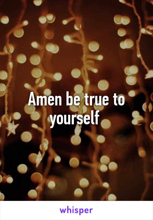 Amen be true to yourself 