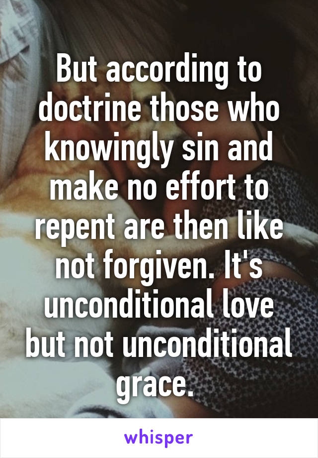 But according to doctrine those who knowingly sin and make no effort to repent are then like not forgiven. It's unconditional love but not unconditional grace. 