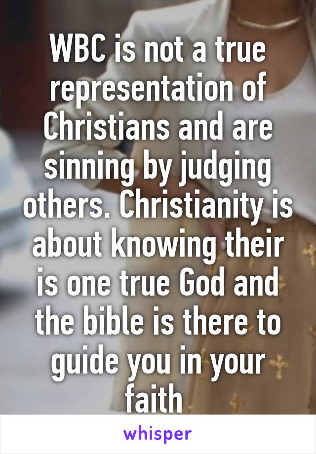 WBC is not a true representation of Christians and are sinning by judging others. Christianity is about knowing their is one true God and the bible is there to guide you in your faith 