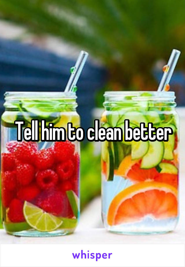 Tell him to clean better