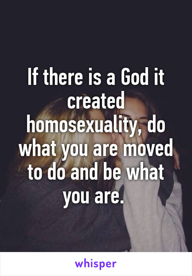 If there is a God it created homosexuality, do what you are moved to do and be what you are. 