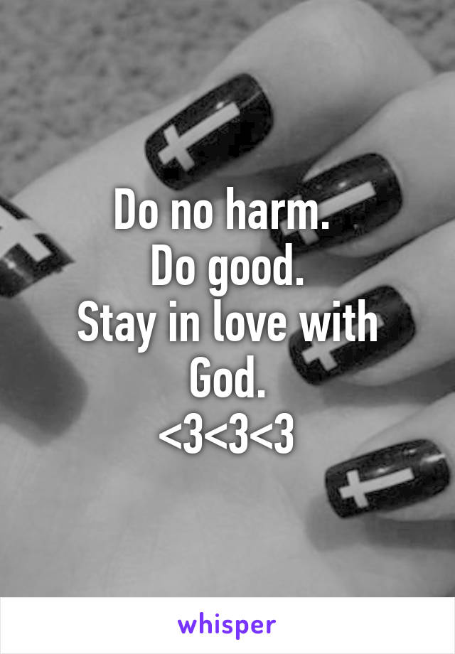 Do no harm. 
Do good.
Stay in love with God.
<3<3<3