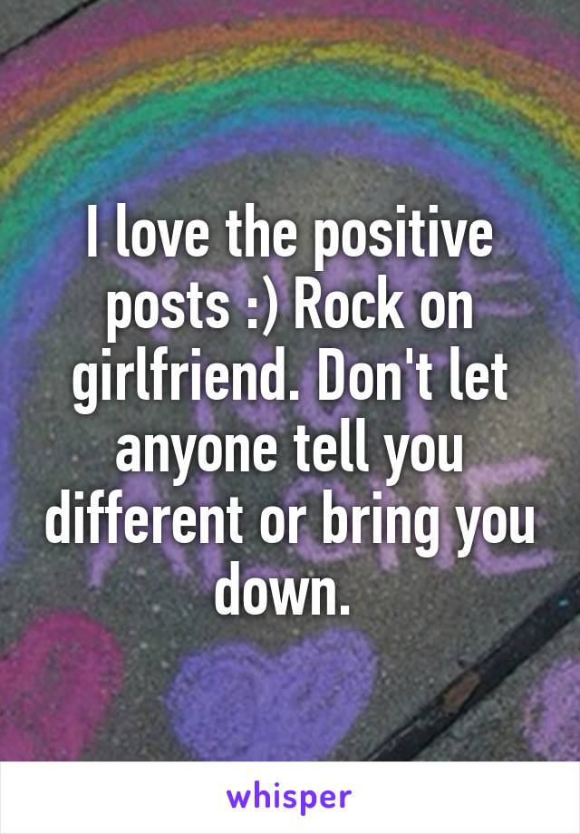 I love the positive posts :) Rock on girlfriend. Don't let anyone tell you different or bring you down. 