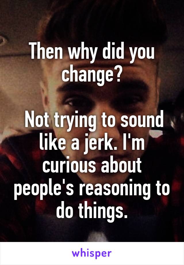 Then why did you change?

 Not trying to sound like a jerk. I'm curious about people's reasoning to do things.