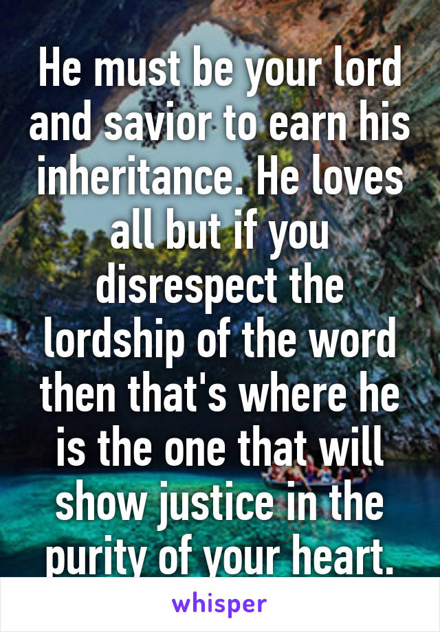 He must be your lord and savior to earn his inheritance. He loves all but if you disrespect the lordship of the word then that's where he is the one that will show justice in the purity of your heart.