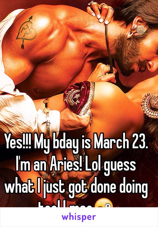 Yes!!! My bday is March 23. I'm an Aries! Lol guess what I just got done doing too! Lmao😜