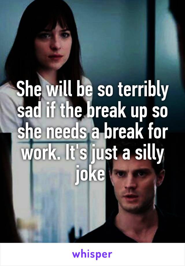 She will be so terribly sad if the break up so she needs a break for work. It's just a silly joke 