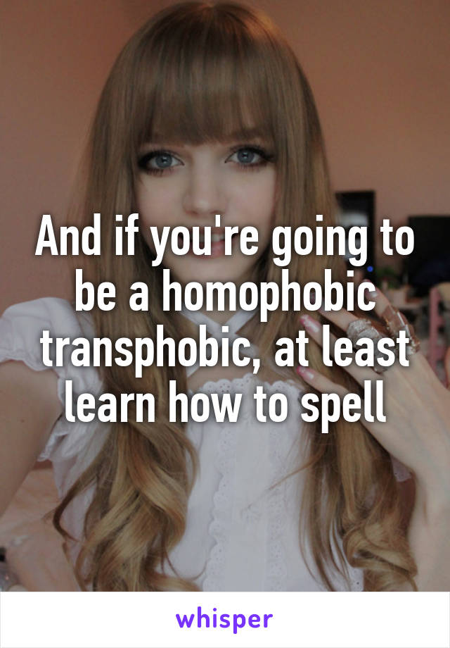 And if you're going to be a homophobic transphobic, at least learn how to spell