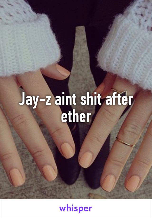 Jay-z aint shit after ether
