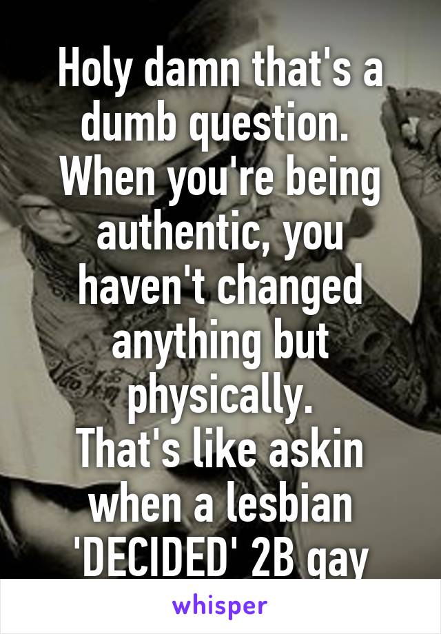 Holy damn that's a dumb question. 
When you're being authentic, you haven't changed anything but physically.
That's like askin when a lesbian 'DECIDED' 2B gay