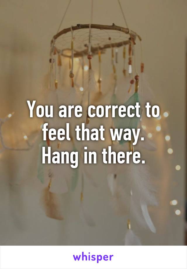 You are correct to feel that way.
Hang in there.