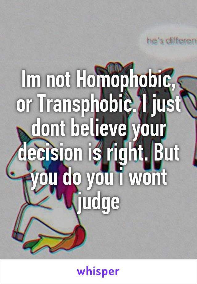 Im not Homophobic, or Transphobic. I just dont believe your decision is right. But you do you i wont judge