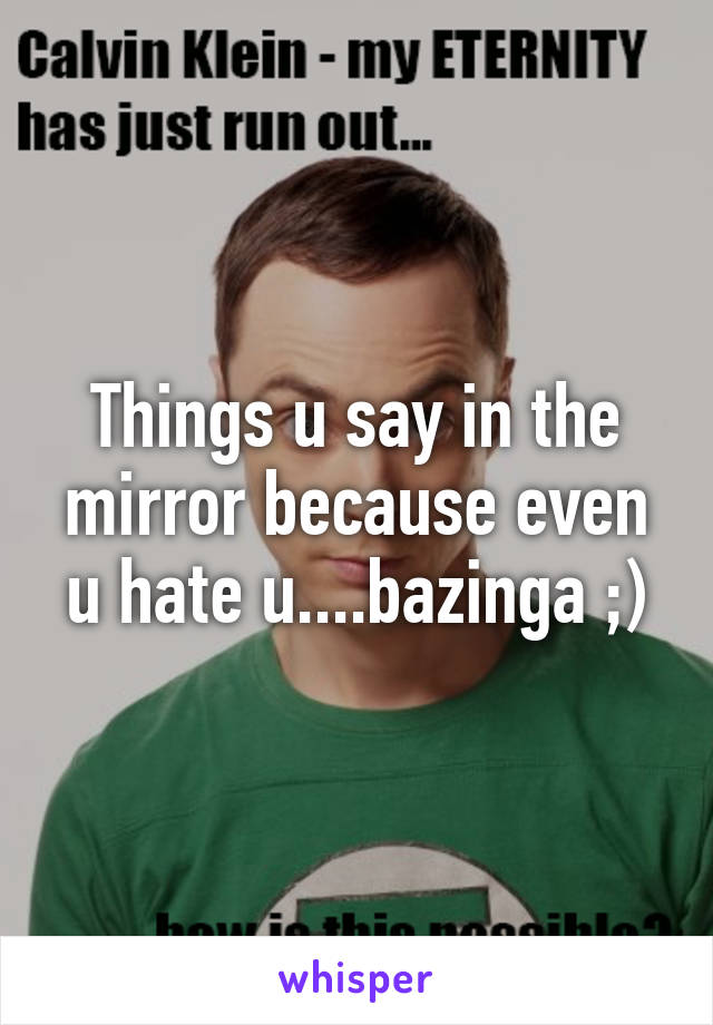 Things u say in the mirror because even u hate u....bazinga ;)