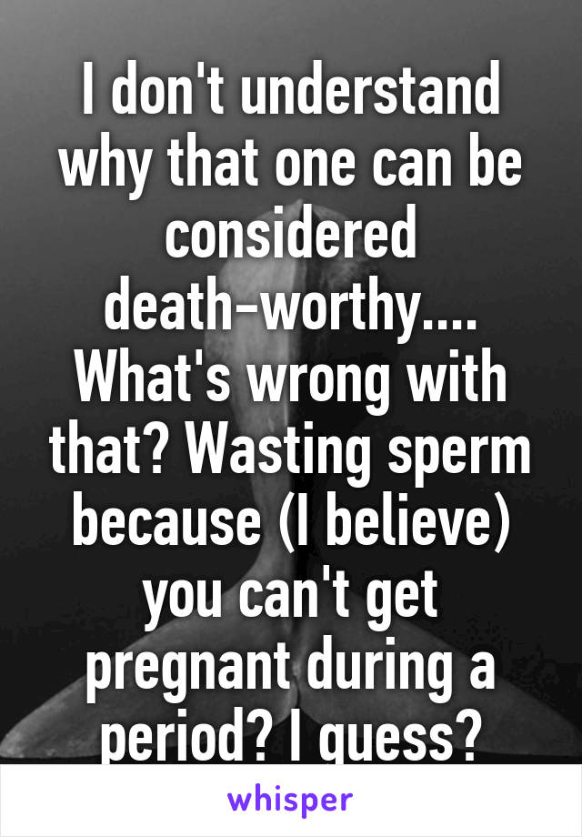 I don't understand why that one can be considered death-worthy.... What's wrong with that? Wasting sperm because (I believe) you can't get pregnant during a period? I guess?