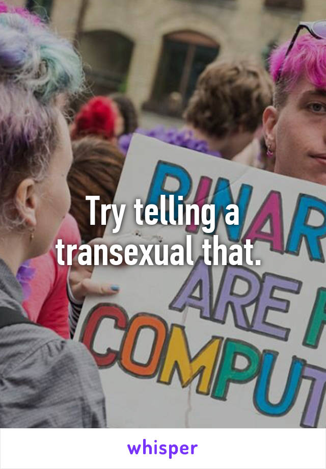 Try telling a transexual that. 