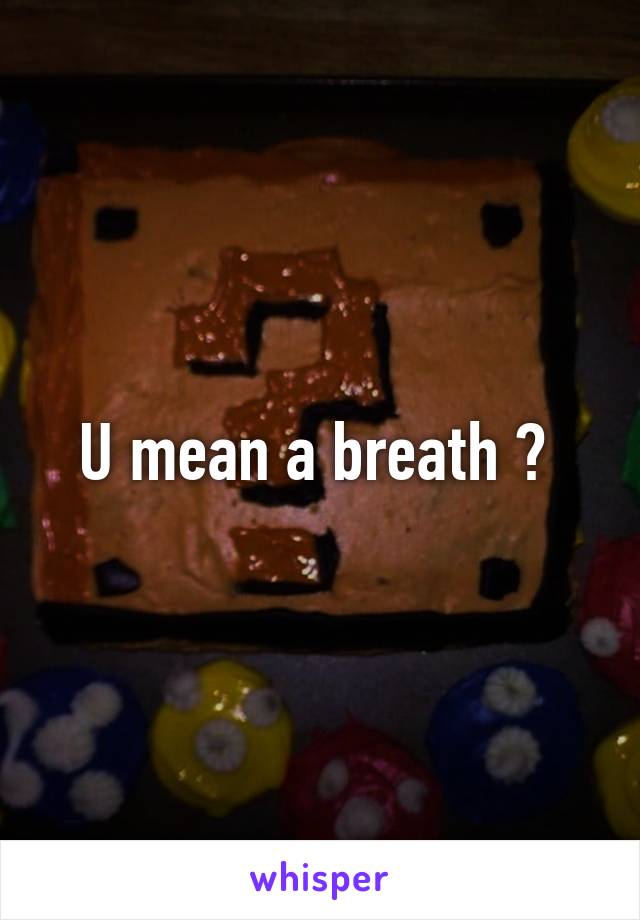 U mean a breath ? 