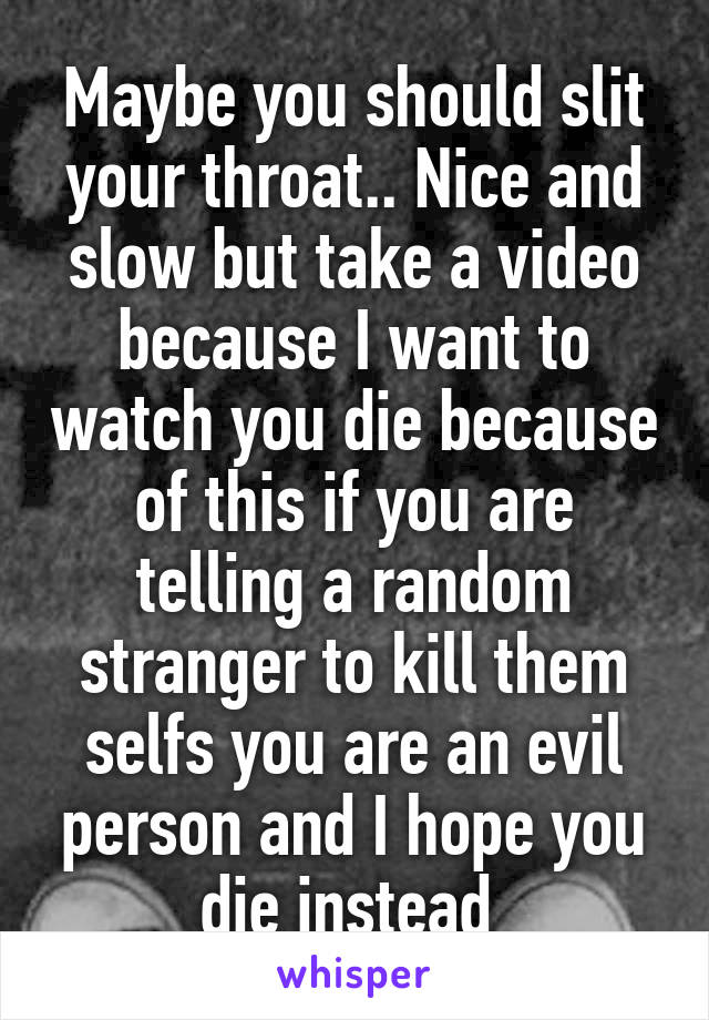 Maybe you should slit your throat.. Nice and slow but take a video because I want to watch you die because of this if you are telling a random stranger to kill them selfs you are an evil person and I hope you die instead 