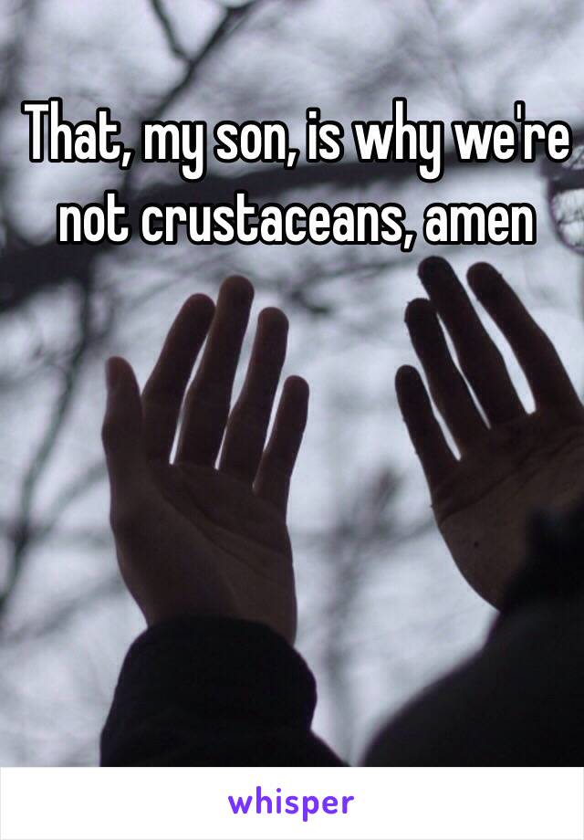 That, my son, is why we're not crustaceans, amen