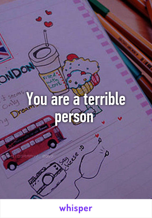 You are a terrible person 