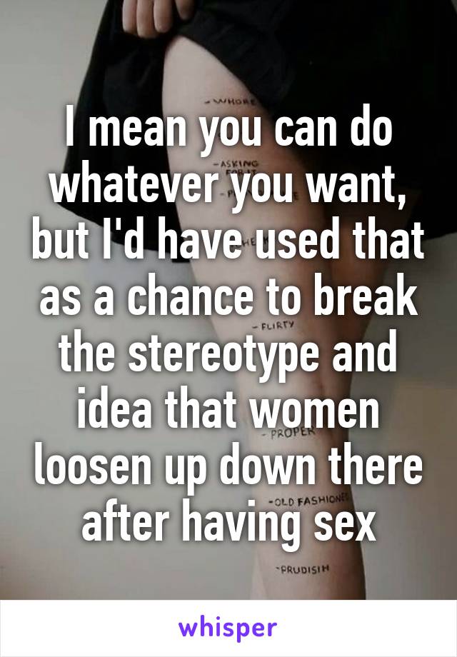 I mean you can do whatever you want, but I'd have used that as a chance to break the stereotype and idea that women loosen up down there after having sex