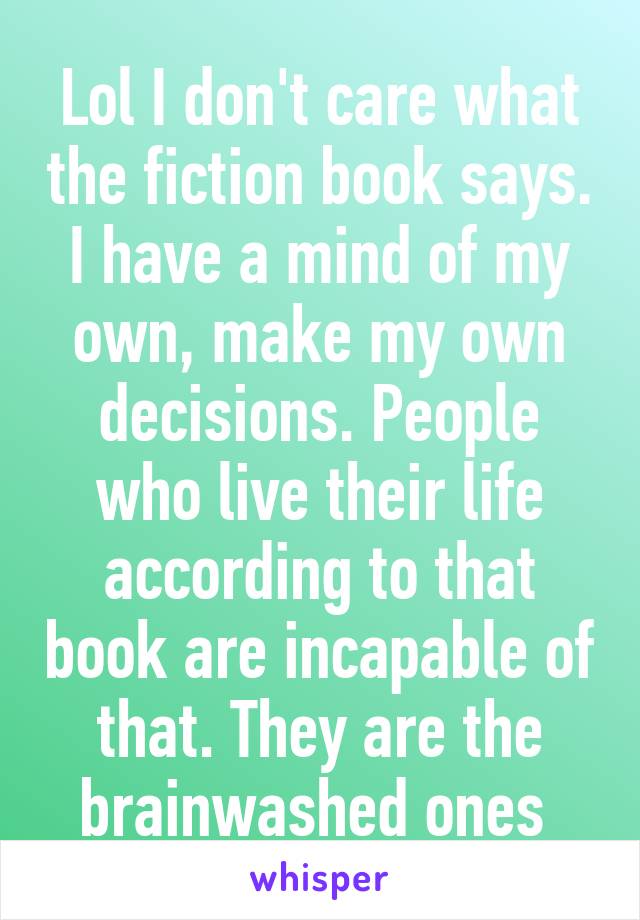 Lol I don't care what the fiction book says. I have a mind of my own, make my own decisions. People who live their life according to that book are incapable of that. They are the brainwashed ones 