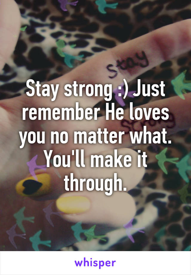 Stay strong :) Just remember He loves you no matter what. You'll make it through.