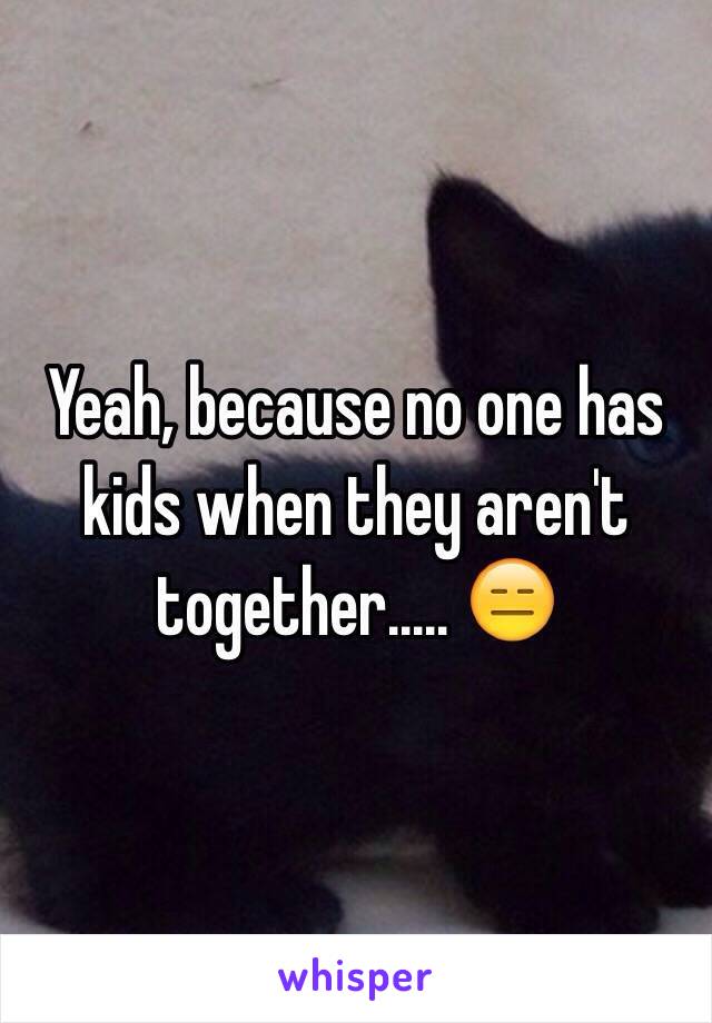 Yeah, because no one has kids when they aren't together..... 😑