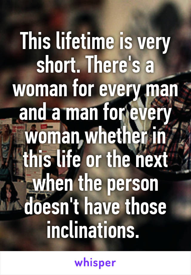 This lifetime is very short. There's a woman for every man and a man for every woman whether in this life or the next when the person doesn't have those inclinations. 