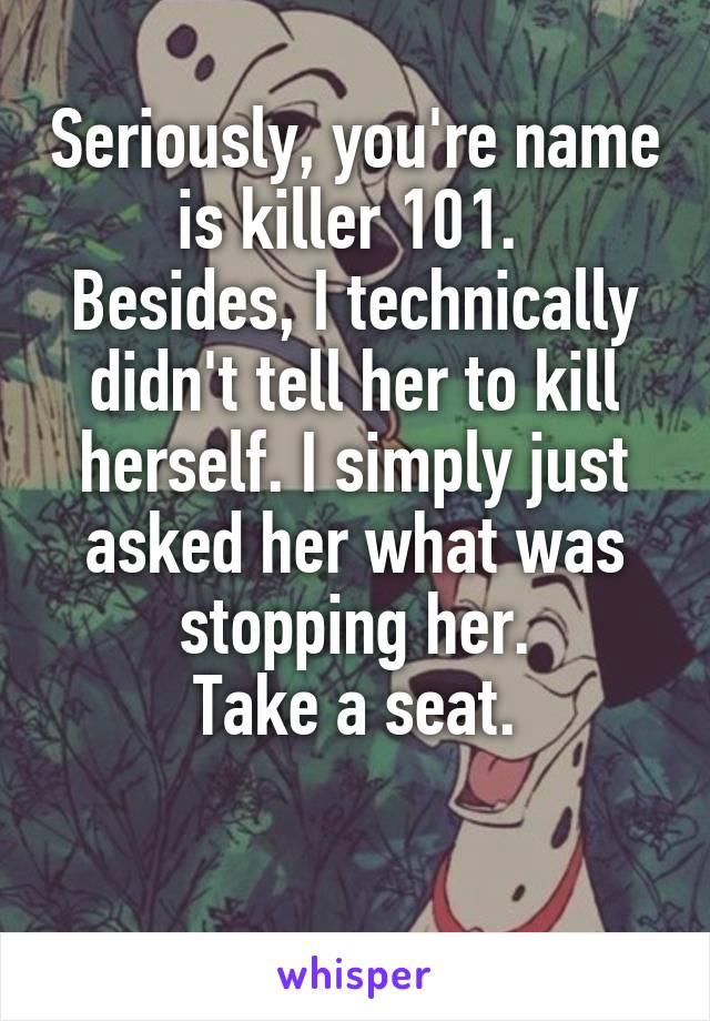 Seriously, you're name is killer 101. 
Besides, I technically didn't tell her to kill herself. I simply just asked her what was stopping her.
Take a seat.

