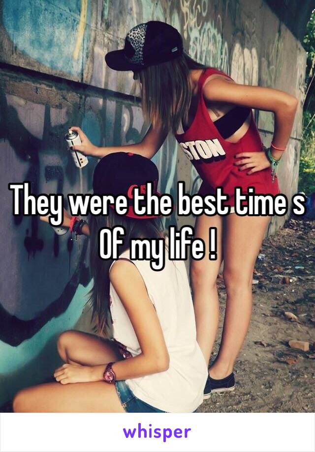 They were the best time s
Of my life !