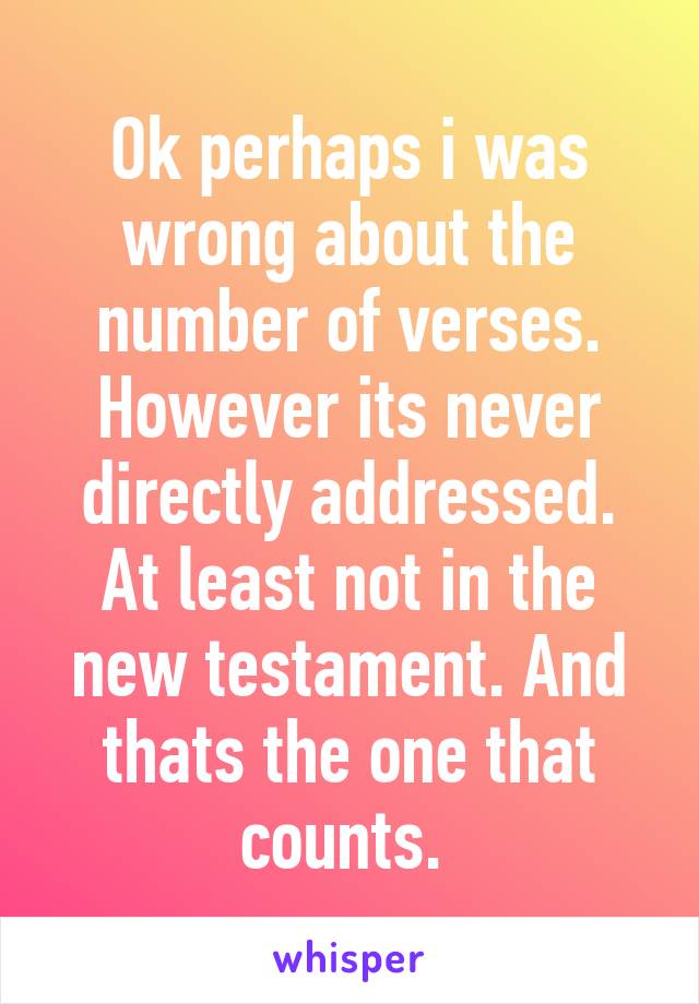 Ok perhaps i was wrong about the number of verses. However its never directly addressed. At least not in the new testament. And thats the one that counts. 