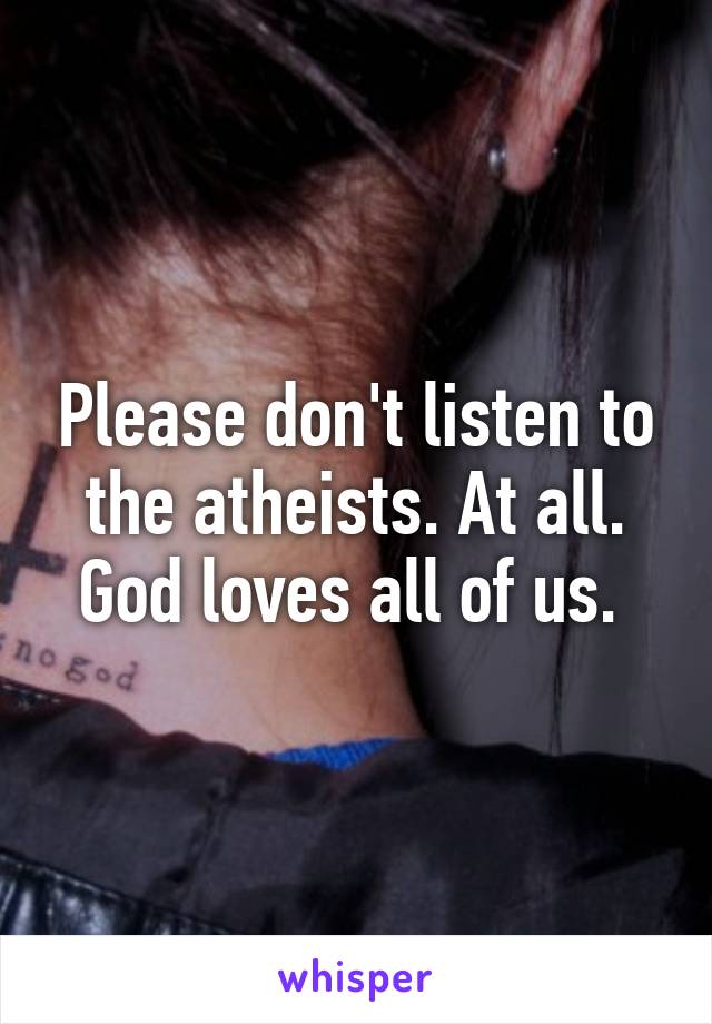 Please don't listen to the atheists. At all. God loves all of us. 