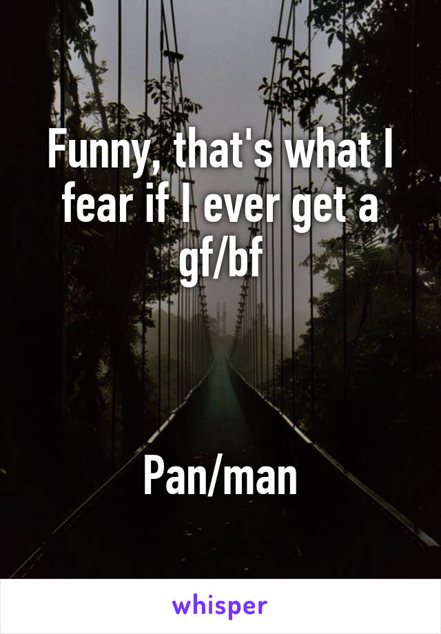 Funny, that's what I fear if I ever get a gf/bf



Pan/man